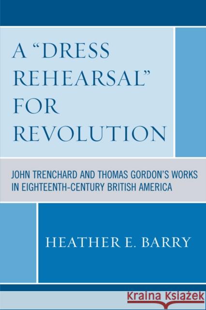 A 'Dress Rehearsal' For Revolution: John Trenchard and Thomas Gordon's Works in Eighteenth-Century British America Barry, Heather 9780761838142 University Press of America
