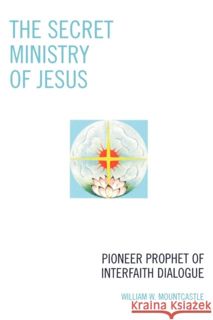 The Secret Ministry of Jesus: Pioneer Prophet of Interfaith Dialogue Mountcastle, William W. 9780761838333