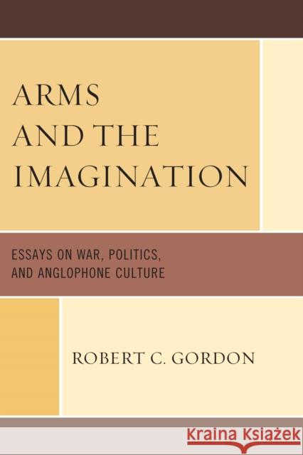 Arms and the Imagination: Essays on War, Politics, and Anglophone Culture Gordon, Robert C. 9780761838371 Not Avail