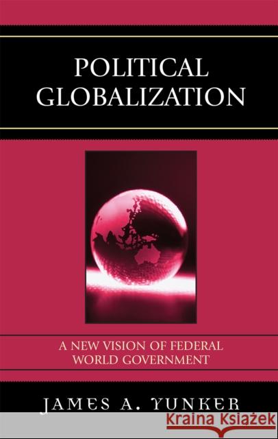 Political Globalization: A New Vision of Federal World Government Yunker, James A. 9780761838456