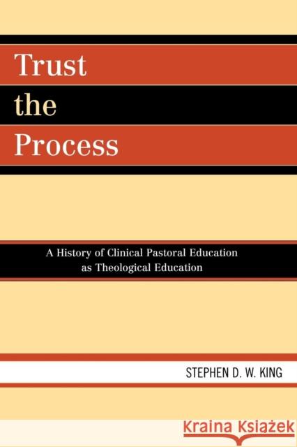 Trust the Process: A History of Clinical Pastoral Education as Theological Education King, Stephen D. W. 9780761838494 University Press of America