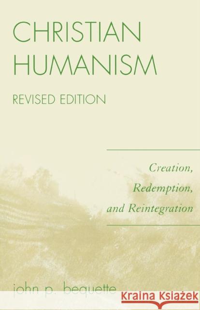 Christian Humanism: Creation, Redemption, and Reintegration, Revised Edition Bequette, John P. 9780761838524 University Press of America