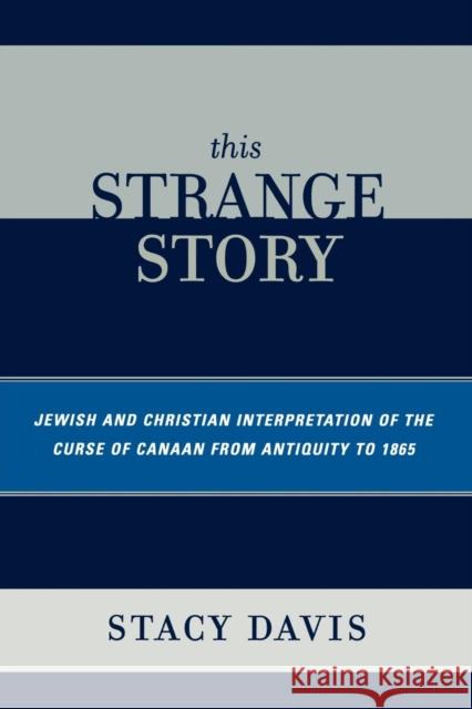 This Strange Story: Jewish and Christian Interpretation of the Curse of Canaan from Antiquity to 1865 Davis, Stacy 9780761838791