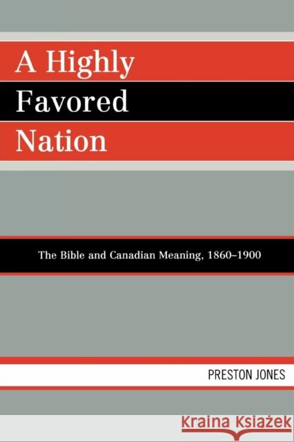 A Highly Favored Nation: The Bible and Canadian Meaning, 1860-1900 Jones, Preston 9780761839033 Not Avail