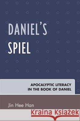 Daniel's Spiel: Apocalyptic Literacy in the Book of Daniel Han, Jin Hee 9780761839132 Not Avail