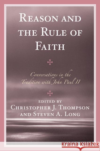 Reason and the Rule of Faith: Conversations in the Tradition with John Paul II Thompson, Christopher J. 9780761839637 University Press of America