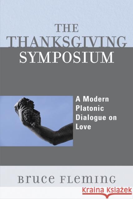 The Thanksgiving Symposium: A Modern Platonic Dialogue on Love Fleming, Bruce 9780761839781 University Press of America