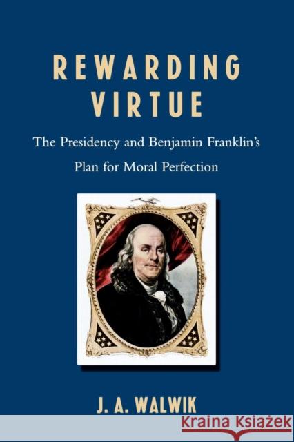 Rewarding Virtue: The Presidency and Benjamin Franklin's Plan for Moral Perfection Walwik, J. A. 9780761839866 Not Avail