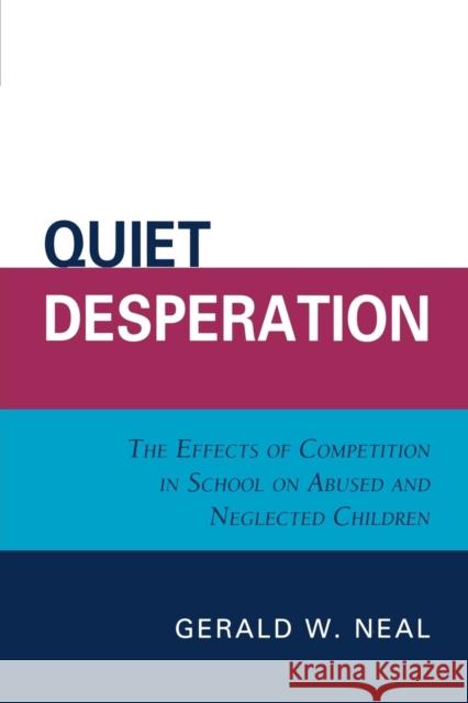Quiet Desperation: The Effects of Competition in School on Abused and Neglected Children Neal, Gerald W. 9780761839934 Hamilton Books
