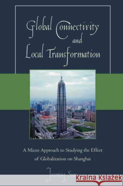 Global Connectivity and Local Transformation: A Micro Approach to Studying the Effect of Globalization on Shanghai Sun, Jiaming 9780761840084