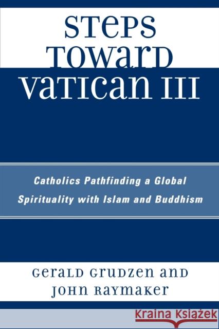 Steps Toward Vatican III: Catholics Pathfinding a Global Spirituality with Islam and Buddhism Grudzen, Gerald 9780761840510 University Press of America