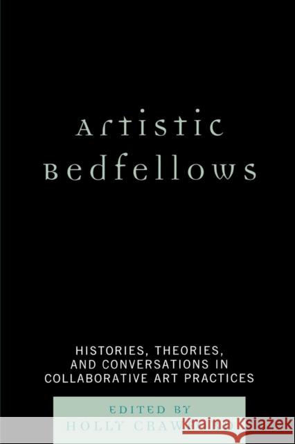 Artistic Bedfellows: Histories, Theories, and Conversations in Collaborative Art Practices Crawford, Holly 9780761840640 University Press of America
