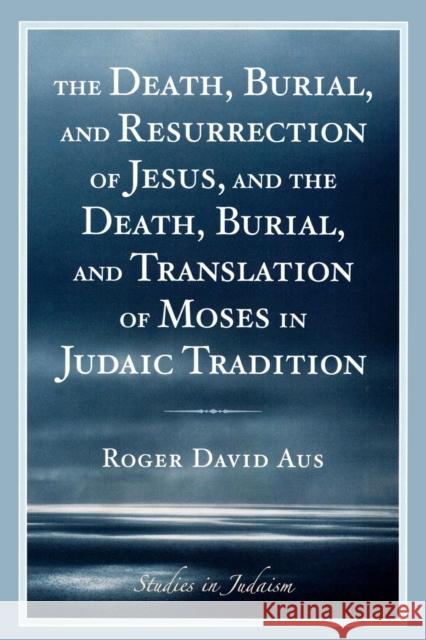 The Death, Burial, and Resurrection of Jesus and the Death, Burial, and Translation of Moses in Judaic Tradition Roger Aus 9780761840879 University Press of America