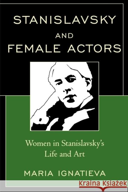 Stanislavsky and Female Actors: Women in Stanislavsky's Life and Art Ignatieva, Maria 9780761841036 University Press of America