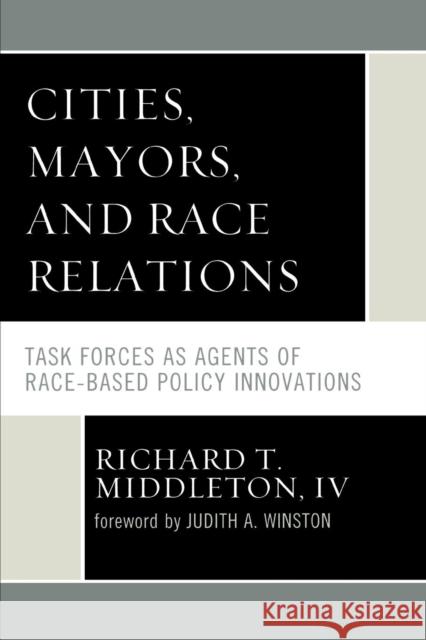 Cities, Mayors, and Race Relations: Task Forces as Agents of Race-Based Policy Innovations Middleton, Richard T., IV 9780761841098 University Press of America