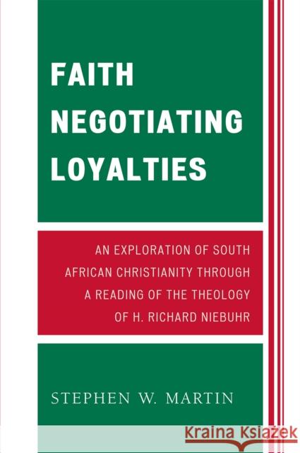 Faith Negotiating Loyalties: An Exploration of South African Christianity through a Reading of the Theology of H. Richard Niebuhr Martin, Stephen W. 9780761841111