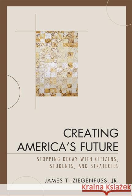 Creating America's Future: Stopping Decay with Citizens, Students, and Strategies Ziegenfuss, James T., Jr. 9780761841142 University Press of America