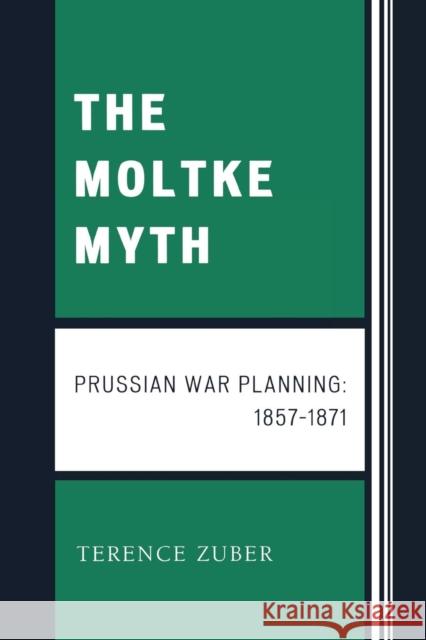 The Moltke Myth: Prussian War Planning, 1857-1871 Zuber, Terence 9780761841616 University Press of America