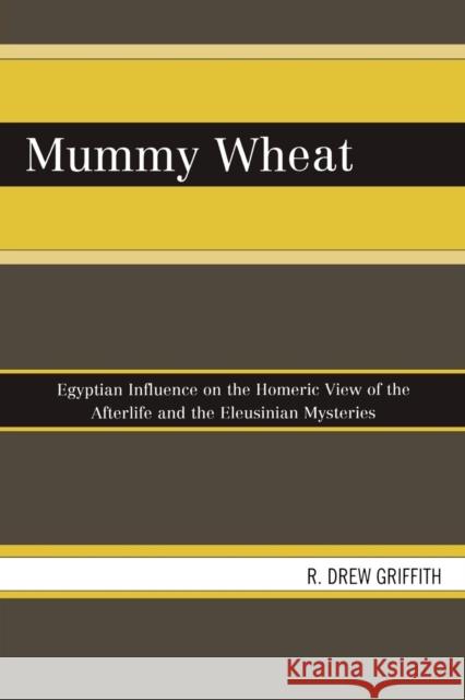 Mummy Wheat: Egyptian Influence on the Homeric View of the Afterlife and the Eleusinian Mysteries Griffith, R. Drew 9780761842989 University Press of America