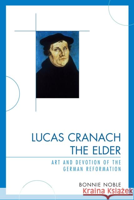 Lucas Cranach the Elder: Art and Devotion of the German Reformation Noble, Bonnie 9780761843375 University Press of America