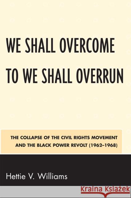 We Shall Overcome to We Shall Overrun: The Collapse of the Civil Rights Movement and the Black Power Revolt (1962-1968) Williams, Hettie V. 9780761843535 University Press of America