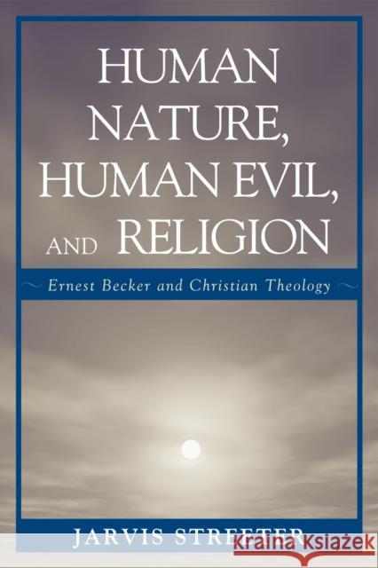 Human Nature, Human Evil, and Religion: Ernest Becker and Christian Theology Streeter, Jarvis 9780761843573 University Press of America