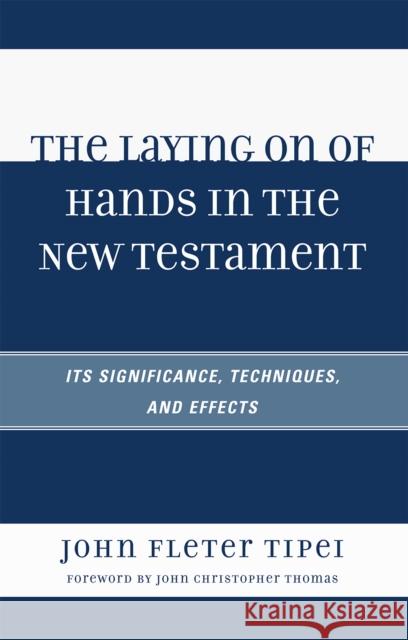 The Laying on of Hands in the New Testament: Its Significance, Techniques, and Effects Tipei, John Fleter 9780761844273 University Press of America