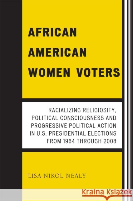 African American Women Voters: Racializing Religiosity, Political Consciousness and Progressive Political Action in U.S. Presidential Elections from Nealy, Lisa Nikol 9780761844570