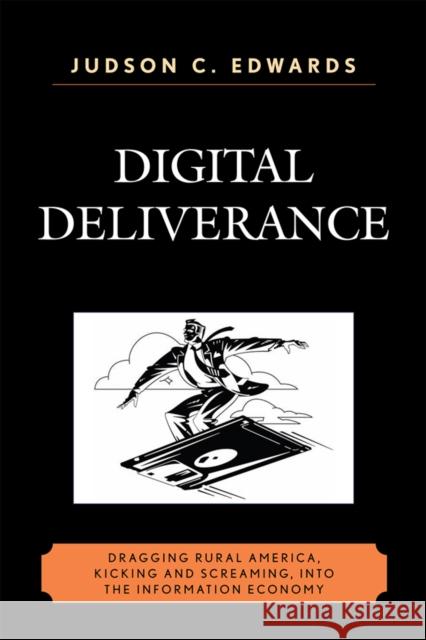 Digital Deliverance: Dragging Rural America, Kicking and Screaming, Into the Information Economy Edwards, Judson C. 9780761845522 University Press of America