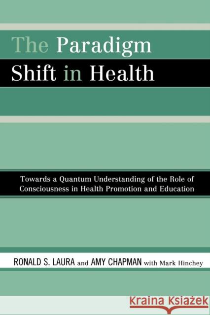 The Paradigm Shift in Health: Towards a Quantum Understanding of the Role of Consciousness in Health Promotion and Education Laura, Ronald S. 9780761845560