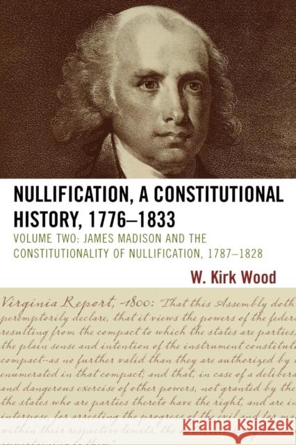 Nullification, A Constitutional History, 1776-1833: James Madison and the Constitutionality of Nullification, 1787-1828, Volume 2, 2nd Edition Wood, W. Kirk 9780761845683 University Press of America