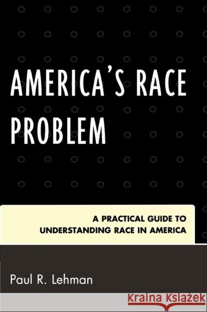 America's Race Problem: A Practical Guide to Understanding Race in America Lehman, Paul R. 9780761845720 University Press of America
