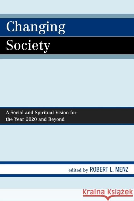 Changing Society: A Social and Spiritual Vision for the Year 2020 and Beyond Menz, Robert L. 9780761845768 University Press of America