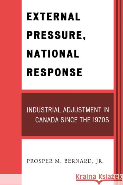 External Pressure, National Response: Industrial Adjustment in Canada since the 1970s Bernard, Prosper M., Jr. 9780761845782 University Press of America