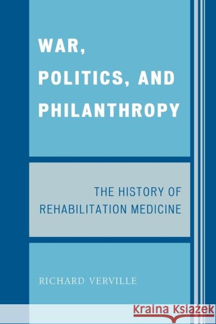 War, Politics, and Philanthropy : The History of Rehabilitation Medicine Richard Verville 9780761845942 University Press of America