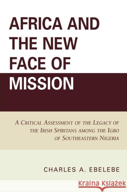 Africa and the New Face of Mission: A Critical Assessment of the Legacy of the Irish Spiritans Among the Igbo of Southeastern Nigeria Ebelebe, Charles A. 9780761845966 University Press of America