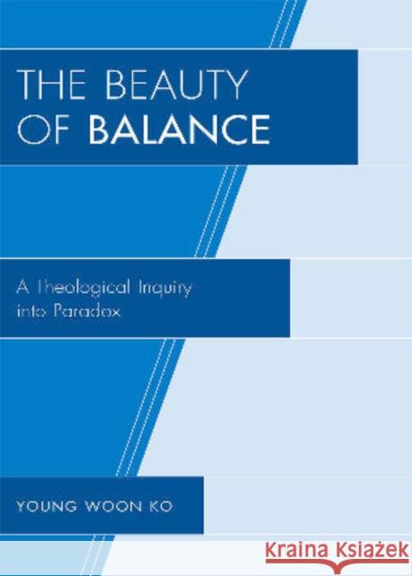 The Beauty of Balance: A Theological Inquiry Into Paradox Ko, Young Woon 9780761847168