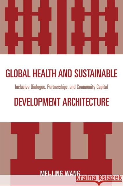 Global Health and Sustainable Development Architecture: Inclusive Dialogue, Partnerships, and Community Capital Wang, Mei-Ling 9780761847526