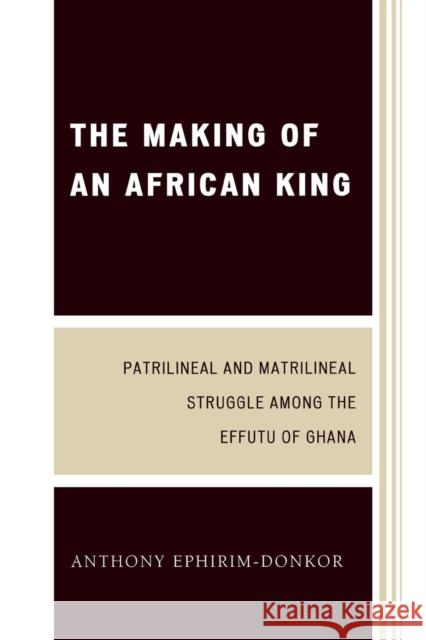 The Making of an African King: Patrilineal and Matrilineal Struggle Among the Effutu of Ghana, Second Edition Ephirim-Donkor, Anthony 9780761847786
