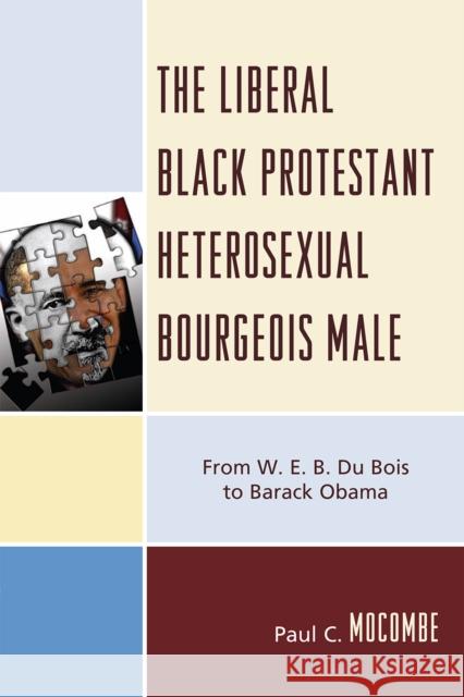 The Liberal Black Protestant Heterosexual Bourgeois Male: From W.E.B. Du Bois to Barack Obama Mocombe, Paul C. 9780761848011