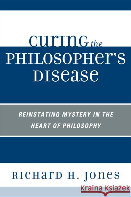 Curing the Philosopher's Disease: Reinstating Mystery in the Heart of Philosophy Jones, Richard H. 9780761848103 University Press of America