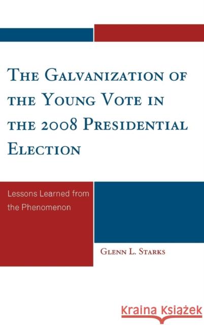 The Galvanization of the Young Vote in the 2008 Presidential Election: Lessons Learned from the Phenomenon Starks, Glenn L. 9780761848424 University Press of America