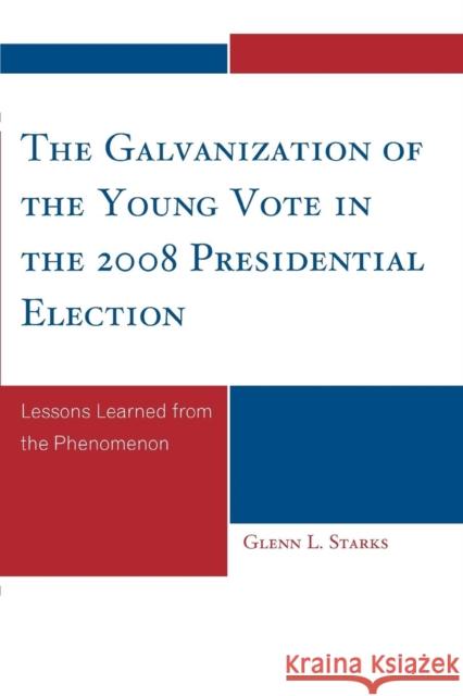 The Galvanization of the Young Vote in the 2008 Presidential Election: Lessons Learned from the Phenomenon Starks, Glenn L. 9780761848431 University Press of America