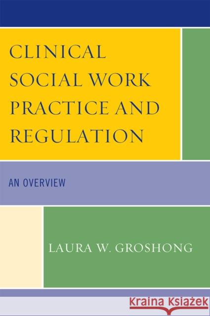 Clinical Social Work Practice and Regulation: An Overview Groshong, Laura W. 9780761848899 University Press of America