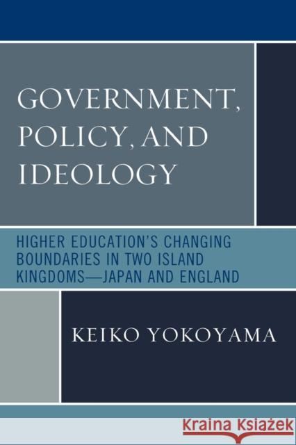 Government, Policy, and Ideology: Higher Education's Changing Boundaries in Two Island Kingdoms-Japan and England Yokoyama, Keiko 9780761849575