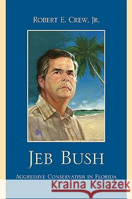 Jeb Bush: Aggressive Conservatism in Florida Crew, Robert E., Jr. 9780761849827 University Press of America