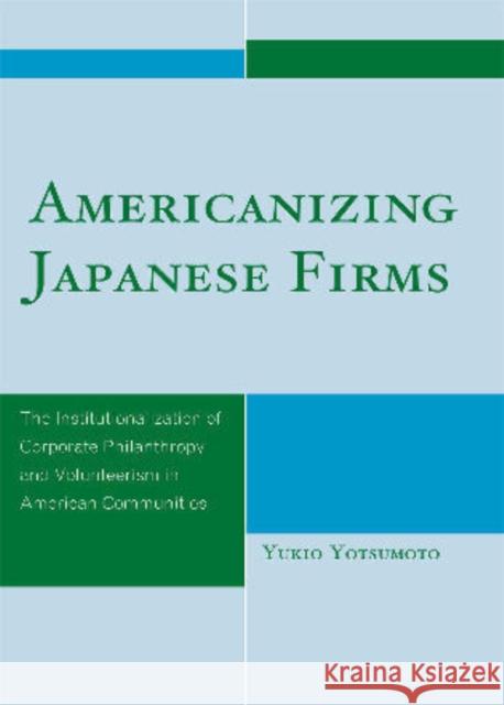 Americanizing Japanese Firms: The Institutionalization of Corporate Philanthropy and Volunteerism in American Communities Yotsumoto, Yukio 9780761849889 University Press of America