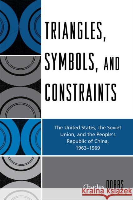 Triangles, Symbols, and Constraints: The United States, the Soviet Union, and the People's Republic of China, 1963-1969 Dobbs, Charles 9780761849995 University Press of America
