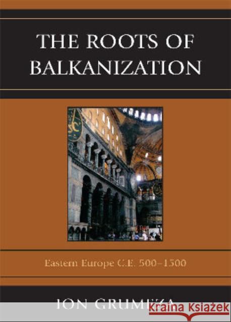 The Roots of Balkanization: Eastern Europe C.E. 500-1500 Grumeza, Ion 9780761851349 University Press of America