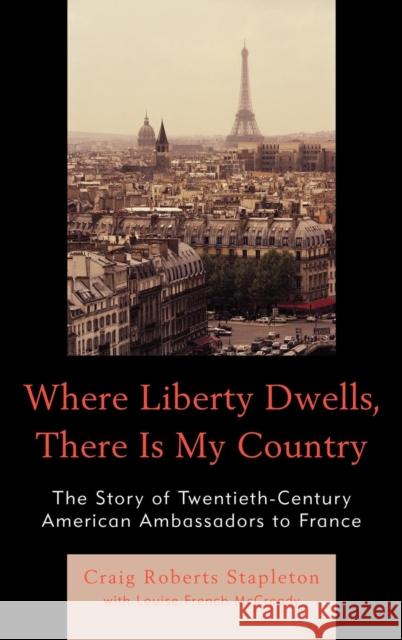 Where Liberty Dwells, There Is My Country: The Story of Twentieth-Century American Ambassadors to France Stapleton, Craig Roberts 9780761851424